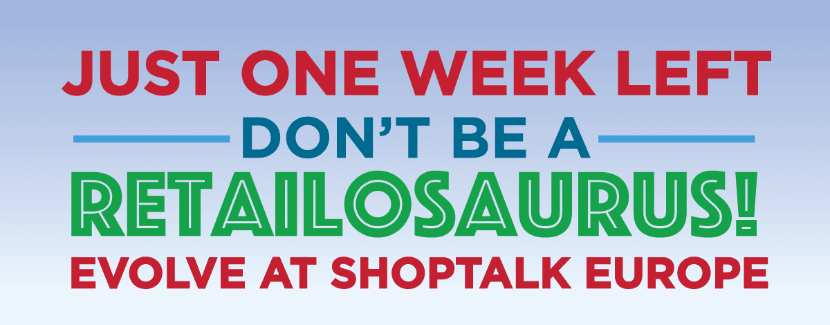 Just One Week Left -- Don't Be A Retailosaurus! -- Evolve At Shoptalk Europe -- Get Your Ticket!