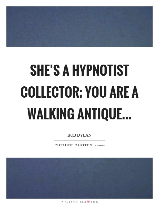 Being an artist, i find it comforting to think that the baby boomers have now matured into a group that. She S A Hypnotist Collector You Are A Walking Antique Picture Quotes