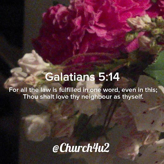Galatians 5-14 “For all the law is fulfilled in one word, even in this; Thou shalt love thy neighbour as thyself.”