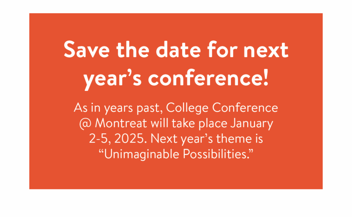 Save the date for next year's conference! - As in years past, College Conference @ Montreat will take place January 2-5, 2025. Next year’s theme is “Unimaginable Possibilities.”