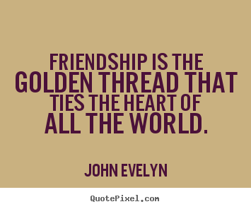 Check spelling or type a new query. Friendship Is The Golden Thread That Ties John Evelyn Friendship Quotes