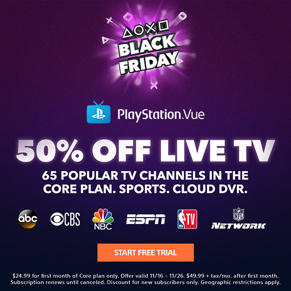 PLAYSTATION(R)VUE | 50% OFF LIVE TV | 65 POPULAR TV CHANNELS IN THE CORE PLAN. SPORTS.CLOUD DVR. | START FREE TRIAL | $24.99 for first month of Core plan only. Offer valid 11/16 - 11/26. $49.99 + tax/mo. after first month. Subscription renews until canceled. Discount for new subscribers only. Geographic restrictions apply.