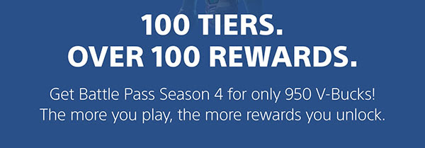 100 TIERS. OVER 100 REWARDS. | Get Battle Pass Season 4 for only 950 V-Bucks! The more you play, the more rewards you unlock.