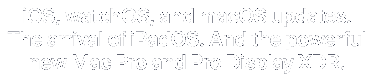 iOS, watchOS, and macOS updates. The arrival of iPadOS. And the powerful new Mac Pro and Pro Display XDR.