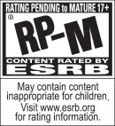 RATING PENDING TO MATURE 17+ | RP-M(R) | CONTENT RATED BY ESRB | May contain content inaproppriate for children. Visit www.esrb.org for rating information.