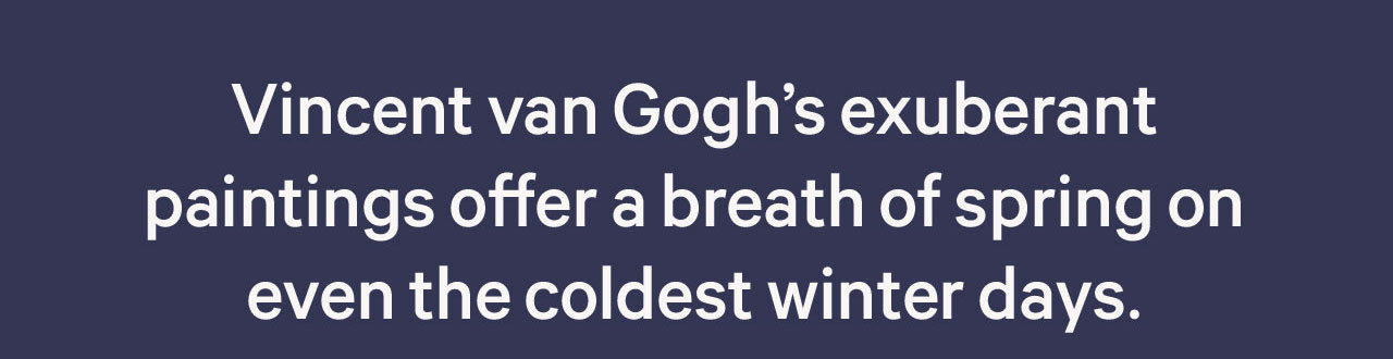 As pinturas exuberantes de Vincent van Gogh oferecem um sopro de primavera mesmo nos dias mais frios do inverno.