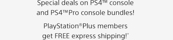 Special deals on PS4™ console and PS4™Pro console bundles!PlayStation®Plus members get FREE express shipping!*