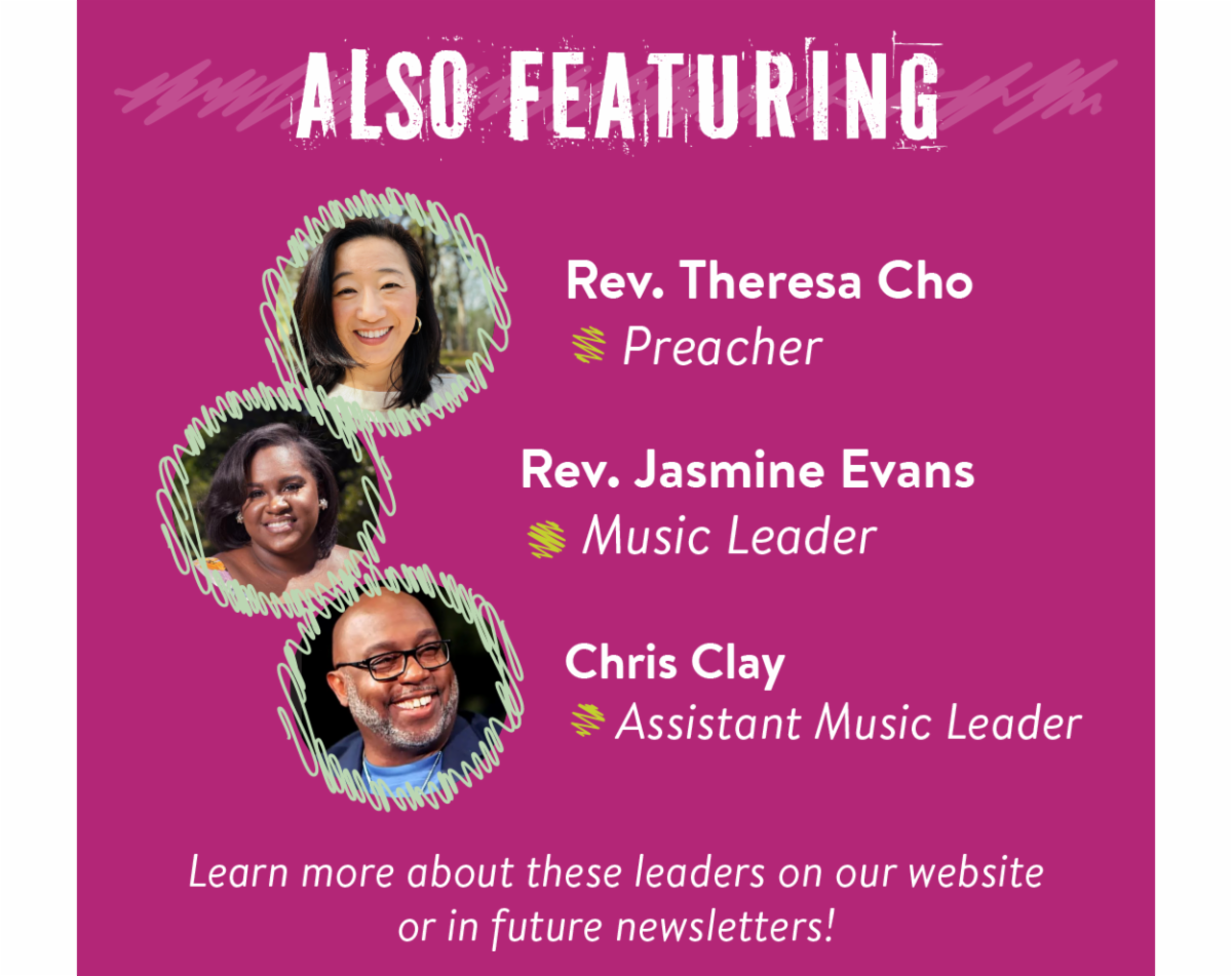 Also featuring Rev. Theresa Cho - Preacher, Rev. Jasmine Evans - Music Leader, and Chris Clay - Assistant Music Leader. Learn more about these leaders on our website or in future newsletters!
