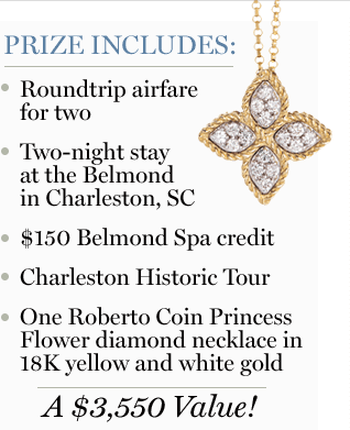 Prize includes: Roundtrip airfare for two,Two-night stay at the Belmond in Charleston, SC, $150 Belmond Spa credit, Charleston Historic Tour, One Roberto Coin Princess Flower diamond necklace in 18K yellow and white gold
</span>