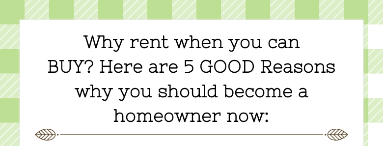 Why rent when you can BUY? Here are 5 GOOD Reasons why you should become ahomeowner now: