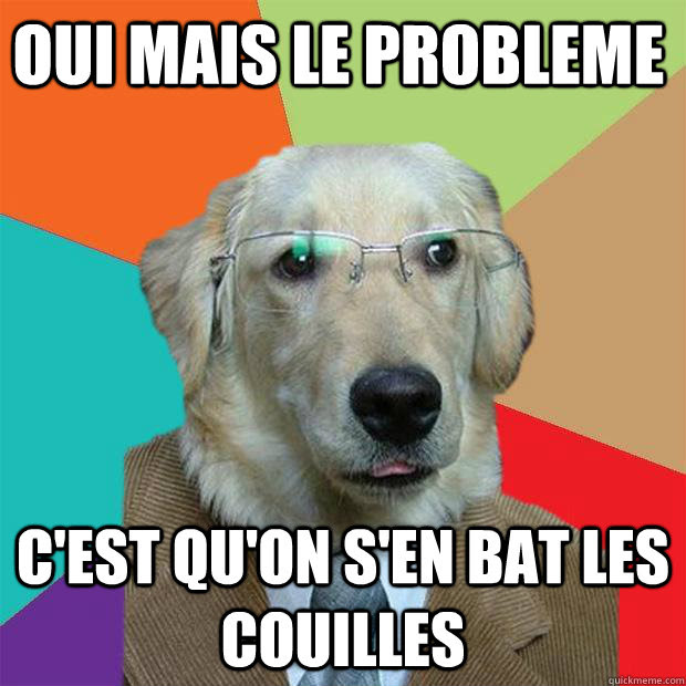 Oui Mais Le Probleme C Est Qu On S En Bat Les Couilles Business Dog Quickmeme