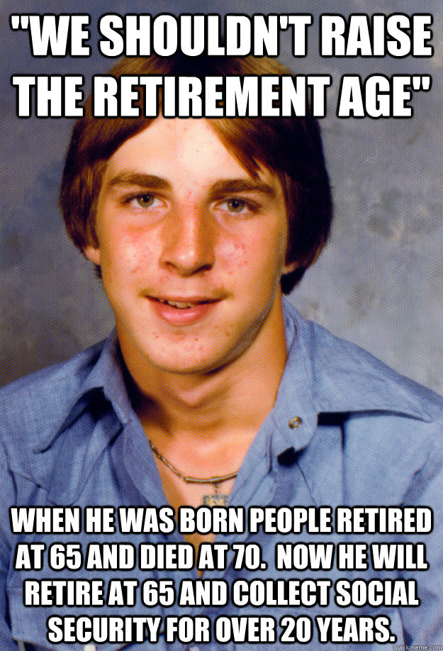 We did not find results for: We Shouldn T Raise The Retirement Age When He Was Born People Retired At 65 And Died At 70 Now He Will Retire At 65 And Collect Social Security For Over 20 Years