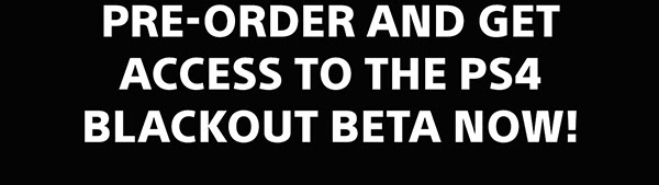 PRE-ORDER AND GET ACCESS TO THE PS4 BLACKOUT BETA NOW!