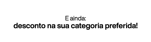 E ainda: desconto na sua categoria preferida!