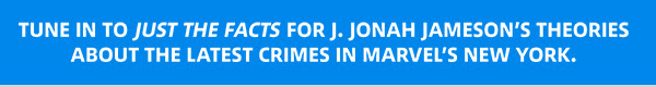 Tune in to Just the Facts for J. Jonah Jameson’s theories about the latest crimes in Marvel’s New York.