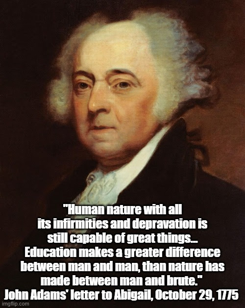 "Human nature with all its infirmities and depravation is still capable of great things... Education makes a greater difference between man and man, than nature has made between man and brute." 
John Adams' letter to Abigail, October 29, 1775 | made w/ Imgflip meme maker