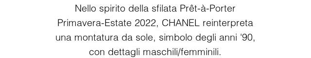 Nello spirito della sfilata Prêt-à-Porter Primavera-Estate 2022, CHANEL reinterpreta una montatura da sole, simbolo degli anni '90, con dettagli maschili/femminili.