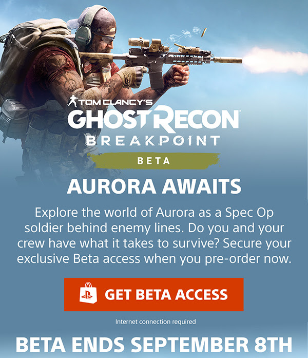 TOM CLANCY'S GHOST RECON BREAKPOINT BETA | AURORA AWAITS | Explore the world of Aurora as a Spec Op soldier behind enemy lines. Do you and your crew have what it takes to survive? Secure your exclusive Beta access when you pre-order now. | Get beta access | Internet connection required | BETA ENDS SEPTEMBER 8TH