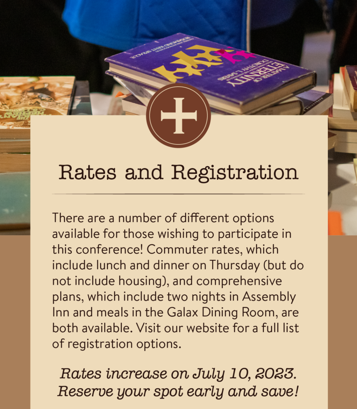 Rates and Registration - There are a number of different options available for those wishing to participate in this conference! Commuter rates, which include lunch and dinner on Thursday (but do not include housing), and comprehensive plans, which include two nights in Assembly Inn and meals in the Galax Dining Room, are both available. Visit our website for a full list of registration options.  Rates increase on July 10, 2023. Reserve your spot early and save!