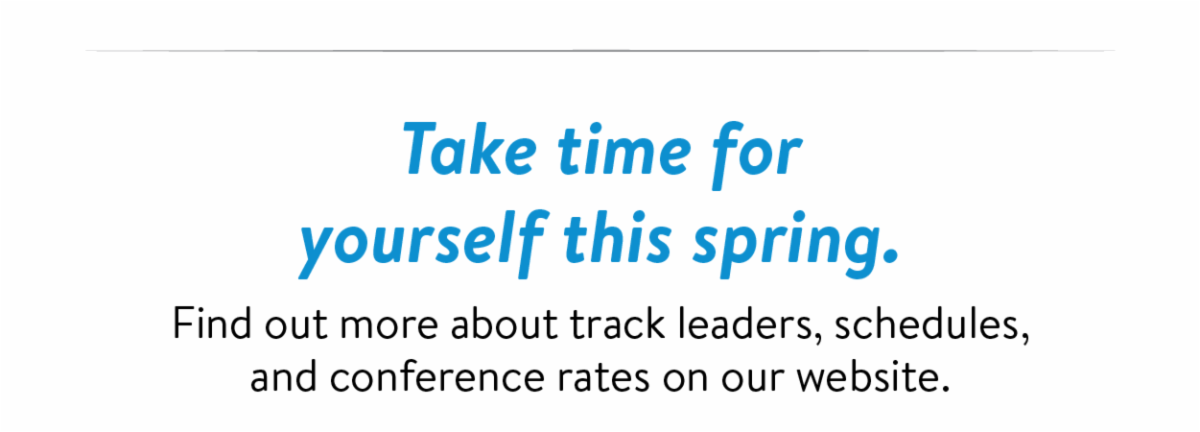 Take time for yourself this spring. Find out more about track leaders, schedules, and conference rates on our website.