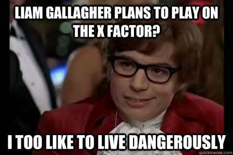 Imgflip pro basic removes all ads. Liam Gallagher Plans To Play On The X Factor I Too Like To Live Dangerously Dangerously Austin Powers Quickmeme