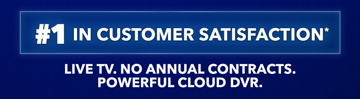 #1 IN CUSTOMER SATISFACTION* LIVE TV. NO ANNUAL CONTRACTS. POWERFUL CLOUD DVR.
