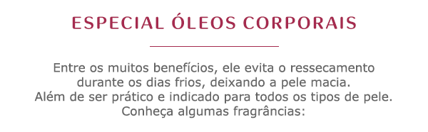 Especial óleos corporais: Entre os muitos benefícios, ele evita o ressecamento durante os dias frios, deixando a pele macia. Além de ser prático e indicado para todos os tipos de pele. Conheça algumas fragrâncias