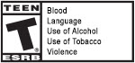 TEEN T® ESRB | Blood | Language | Use of Alcohol | Use of Tobacco | Violence