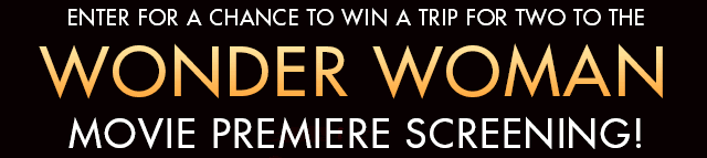 ENTER FOR A CHANCE TO WIN A TRIP FOR TWO TO THE WONDER WOMAN MOVEIE PREMIERE SCREENING!