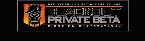 PRE-ORDER AND GET ACCESS TO THE BLACKOUT PRIVATE BETA(R) FIRST ON PLAYSTATION(R)4