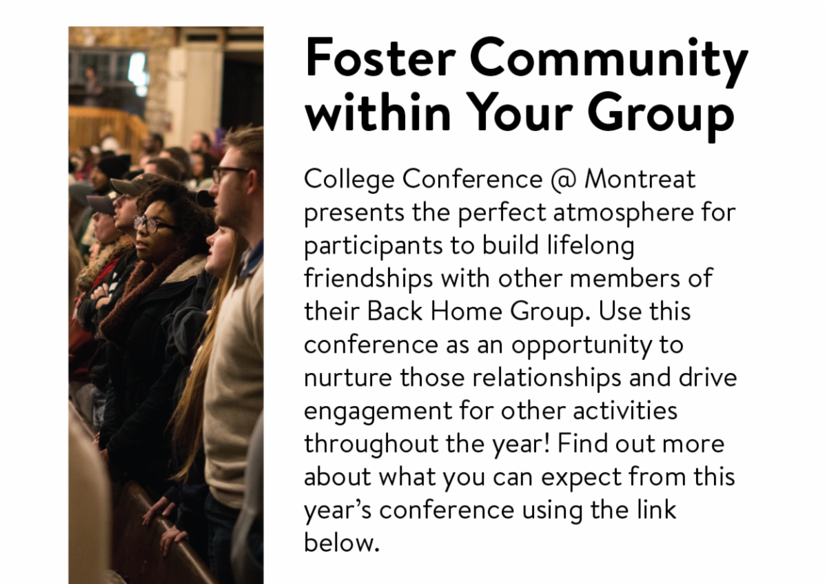 Foster Community within Your Group: College Conference @ Montreat presents the perfect atmosphere for participants to build lifelong friendships with other members of their Back Home Group. Use this conference as an opportunity to nurture those relationships and drive engagement for other activities throughout the year! Find out more about what you can expect from this year’s conference using the link below.