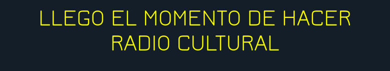 LLEGO EL MOMENTO DE HACER RADIO CULTURAL