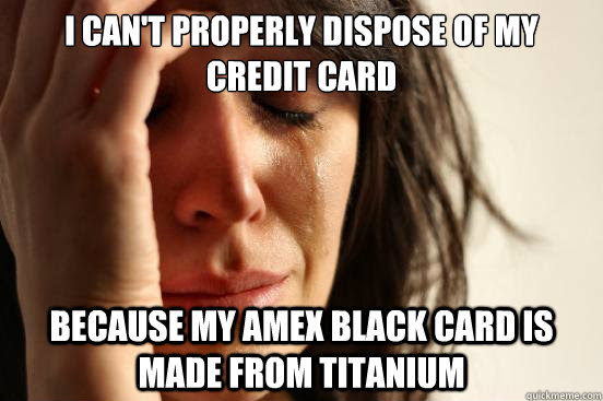 The best card memes and images of may 2021. I Can T Properly Dispose Of My Credit Card Because My Amex Black Card Is Made From Titanium First World Problems Quickmeme