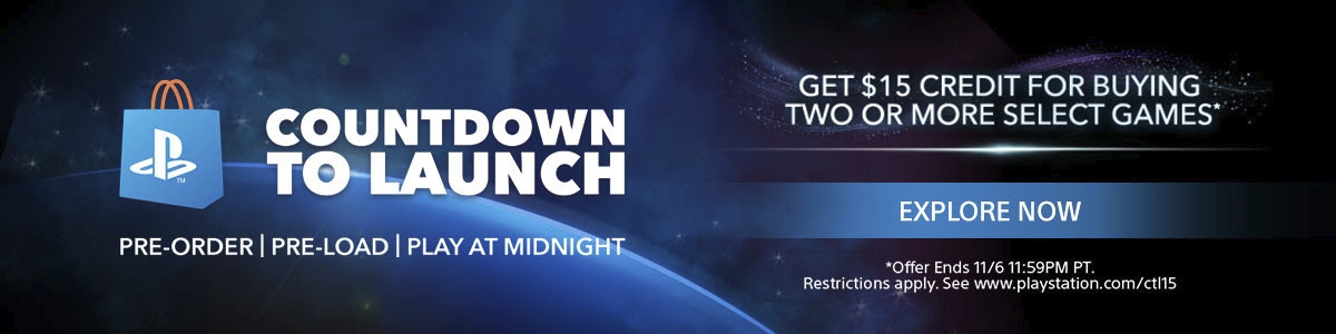 COUNTDOWN TO LAUNCH | PRE-ORDER | PRE-LOAD | PLAY AT MIDNIGHT | GET $15 CREDIT FOR BUYING TWO OR MORE SELECT GAMES* | EXPLORE NOW | Offer Ends 11/6 11:59PM PT. Restrictions apply. See www.playstation.com/ctl15