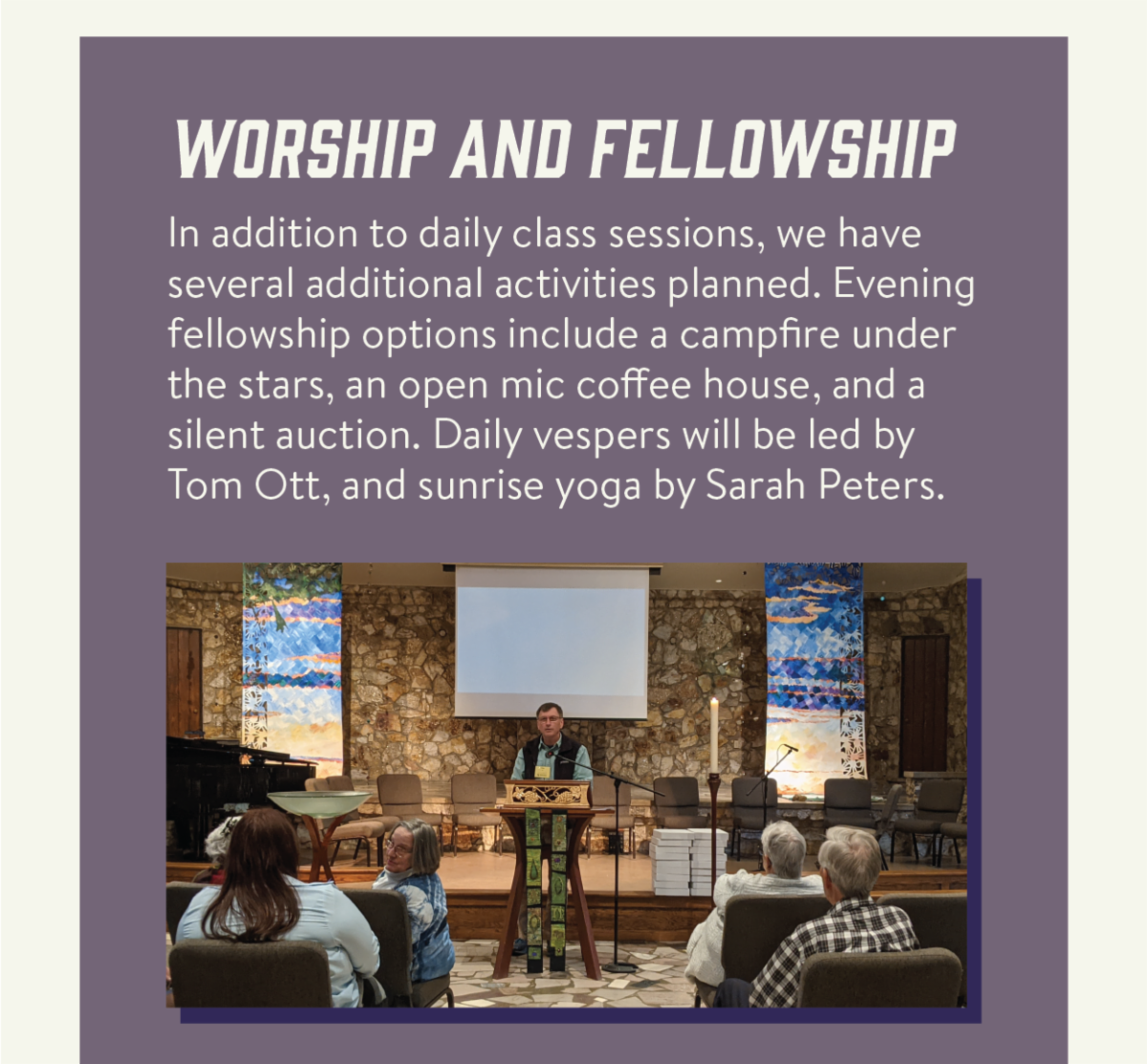 Worship and Fellowship - In addition to daily class sessions, we have several additional activities planned. Evening fellowship options include a campfire under the stars, an open mic coffee house, and a silent auction. Daily vespers will be led by Tom Ott, and sunrise yoga by Sarah Peters.