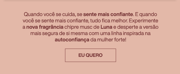 Quando você se cuida, se sente mais confiante. E quando você se sente mais confiante, tudo fica melhor. Experimente a nova fragrância chipre musc de Luna e desperte a versão mais segura de si mesma com uma linha inspirada na autoconfiança da mulher forte!