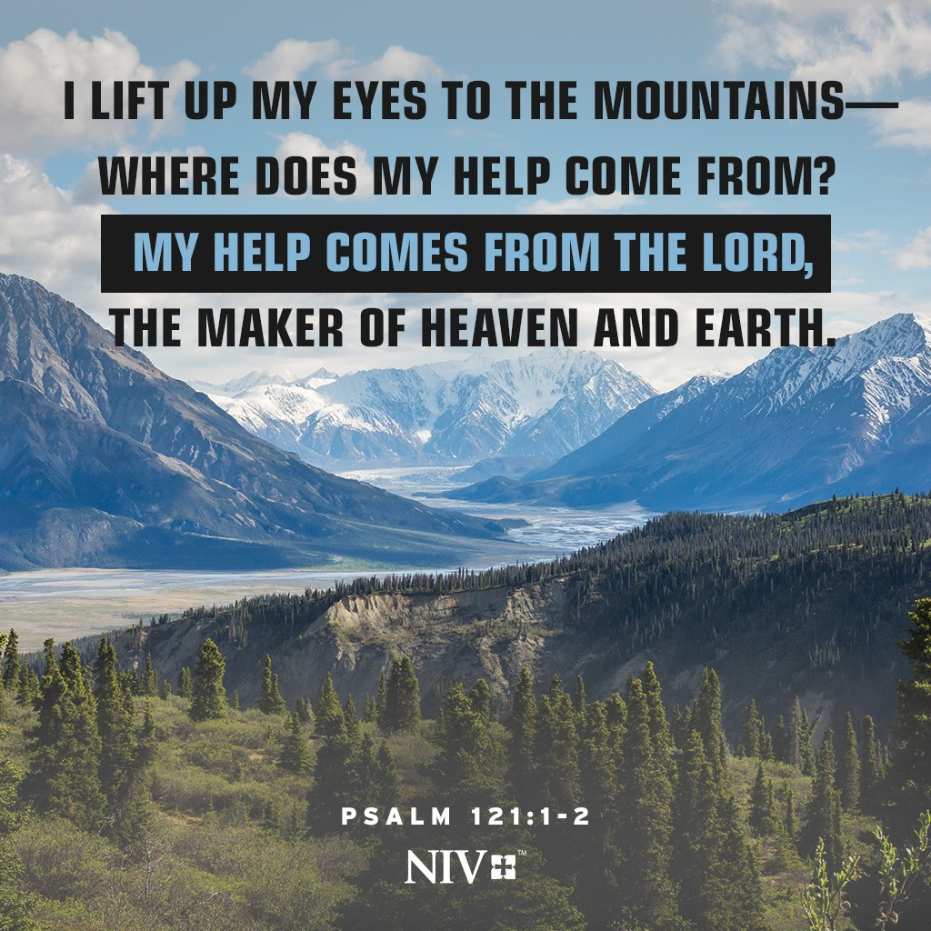 1 I lift up my eyes to the mountains - where does my help come from?

2 My help comes from the Lord, the Maker of heaven and earth. Psalm 121:1-2