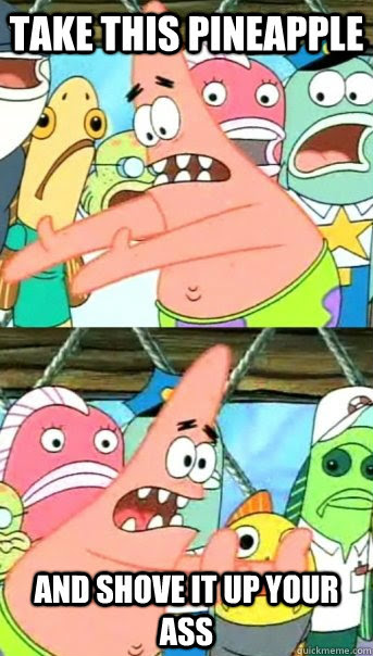 But wouldn't it be the gentlemanly thing to do, by letting the victim know he's about to get a ram job? Take This Pineapple And Shove It Up Your Ass Push It Somewhere Else Patrick Quickmeme