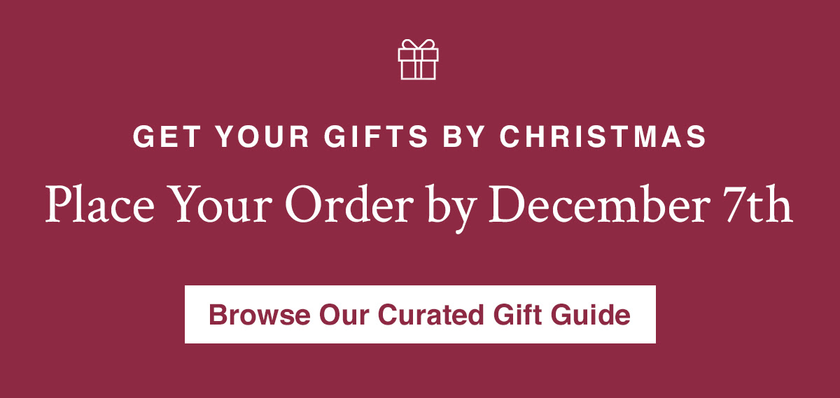 GET YOUR GIFTS BY CHRISTMAS Place Your Order by December 7th. Shop Our Curated Gift Guide
