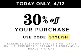 TODAY ONLY, 4/12 | 30% off YOUR PURCHASE | USE CODE STYLISH |  EXCLUDES EVERYDAY STEALS & HOT DEALS ONLINE. EXCLUDES CLEARANCE & TODAY-ONLY DEALS IN-STORE.