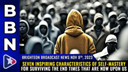 Brighteon Broadcast News, Nov 8, 2023 - SEVEN INSPIRING characteristics of self-mastery for surviving the End Times that are now upon us