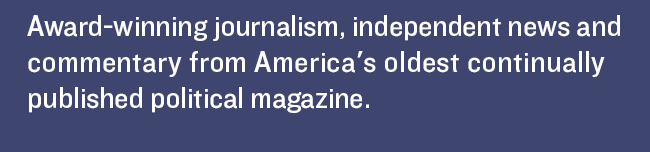 Award-winning journalism, independent news and commentary from America's oldest continually published political magazine.