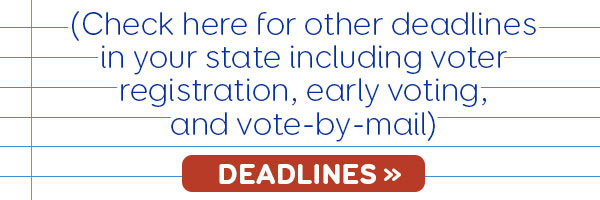 (Check here for other deadlines in your state including  voter registration, early voting, and vote-by-mail)