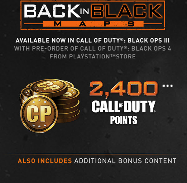 BACK IN BLACK MAPS | AVAILABLE NOW IN CALL OF DUTY(R): BLACK OPS IIII WITH PRE-ORDER OF CALL OF DUTY(R): BLACK OPS 4 FROM PLAYSTATION(TM)STORE | 2,400*** CALL OF DUTY(R) POINTS | ALSO INCLUDES ADITIONA BONUS CONTENT
