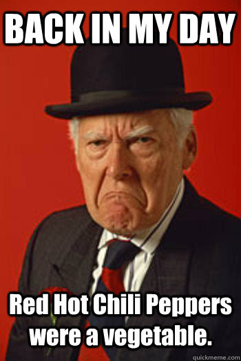 The best memes from instagram, facebook, vine, and twitter about chili. Back In My Day Red Hot Chili Peppers Were A Vegetable Pissed Old Guy Quickmeme
