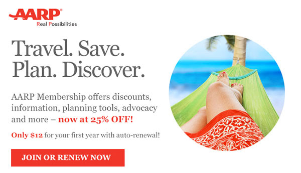 Travel. Save. Plan. Discover. AARP Membershp offers discounts, information, planning tools, advocacy and more - now at 25% OFF!  Only $12 for your first year with automatic renewal! JOIN OR RENEW NOW