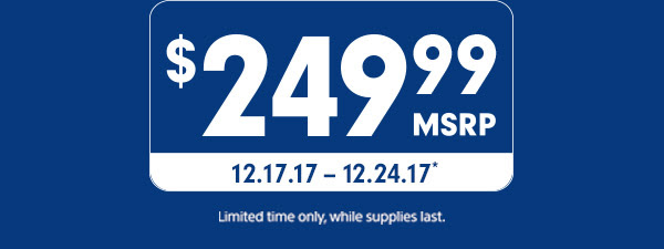 $249.99 MSRP 12.17.17 - 12.24.17* | Limited time only, while supplies last.