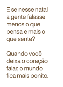 E se nesse natal a gente falasse menos o que pensa e mais o que sente? Quando você deixa o coração falar, o mundo fica mais bonito.