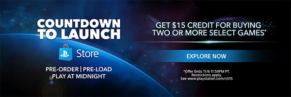 COUNTDOWN TO LAUNCH | PRE-ORDER | PRE-LOAD | PLAY AT MIDNIGHT | GET $15 CREDIT FOR BUYING TWO OR MORE SELECT GAMES* | EXPLORE NOW | Offer Ends 11/6 11:59PM PT. Restrictions apply. See www.playstation.com/ctl15
