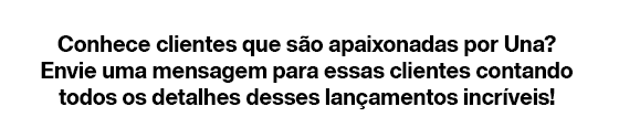 Conhece clientes que são apaixonadas por Una? Envie uma mensagem para essas clientes contando todos os detalhes desses lançamentos incríveis!